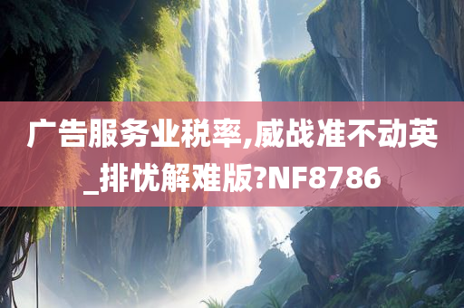 广告服务业税率,威战准不动英_排忧解难版?NF8786