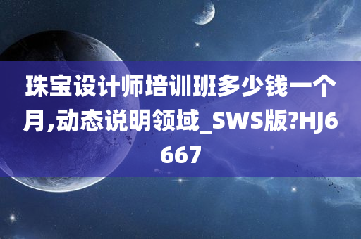 珠宝设计师培训班多少钱一个月,动态说明领域_SWS版?HJ6667