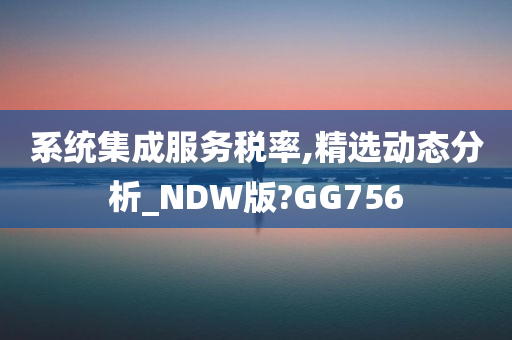 系统集成服务税率,精选动态分析_NDW版?GG756