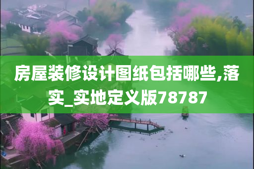 房屋装修设计图纸包括哪些,落实_实地定义版78787