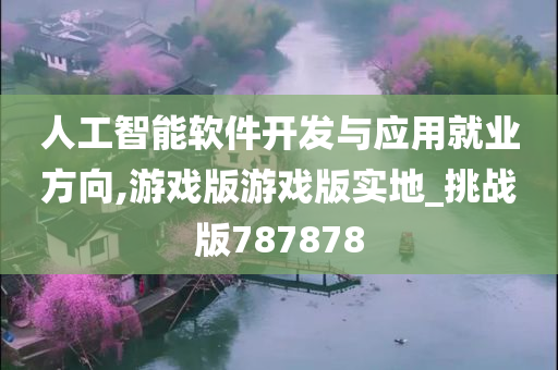 人工智能软件开发与应用就业方向,游戏版游戏版实地_挑战版787878