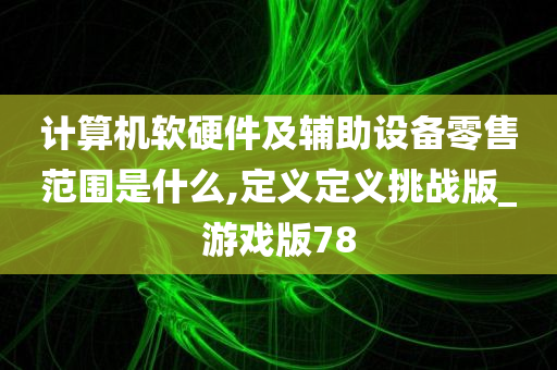 计算机软硬件及辅助设备零售范围是什么,定义定义挑战版_游戏版78