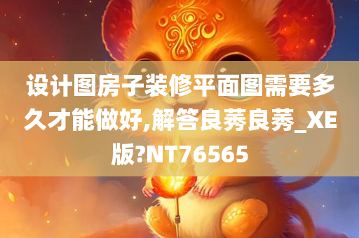 设计图房子装修平面图需要多久才能做好,解答良莠良莠_XE版?NT76565