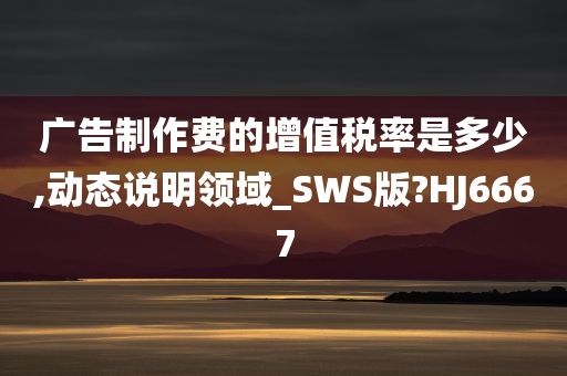 广告制作费的增值税率是多少,动态说明领域_SWS版?HJ6667