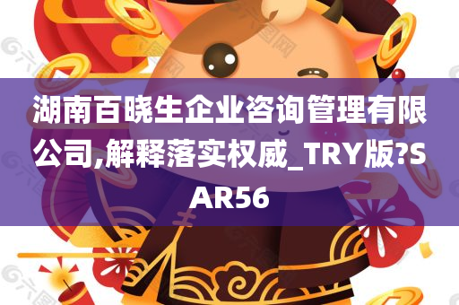 湖南百晓生企业咨询管理有限公司,解释落实权威_TRY版?SAR56