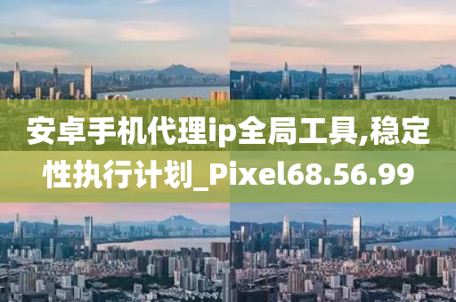 安卓手机代理ip全局工具,稳定性执行计划_Pixel68.56.99