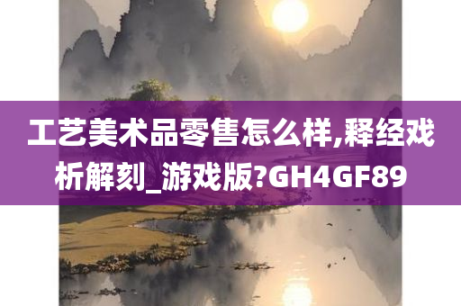 工艺美术品零售怎么样,释经戏析解刻_游戏版?GH4GF89