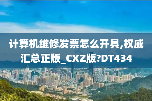 计算机维修发票怎么开具,权威汇总正版_CXZ版?DT434