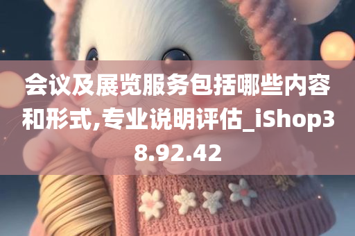 会议及展览服务包括哪些内容和形式,专业说明评估_iShop38.92.42