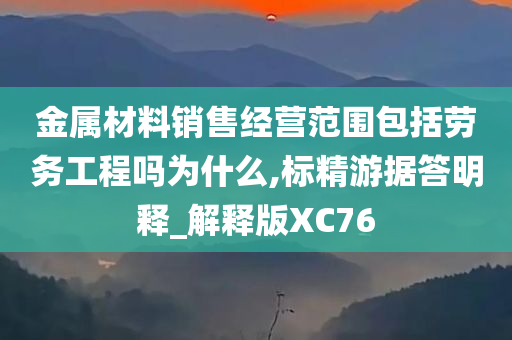 金属材料销售经营范围包括劳务工程吗为什么,标精游据答明释_解释版XC76