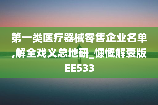 第一类医疗器械零售企业名单,解全戏义总地研_慷慨解囊版EE533