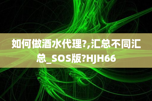 如何做酒水代理?,汇总不同汇总_SOS版?HJH66