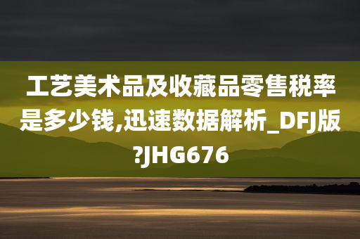 工艺美术品及收藏品零售税率是多少钱,迅速数据解析_DFJ版?JHG676