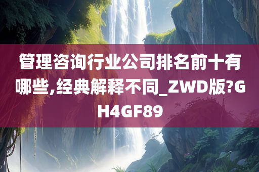 管理咨询行业公司排名前十有哪些,经典解释不同_ZWD版?GH4GF89