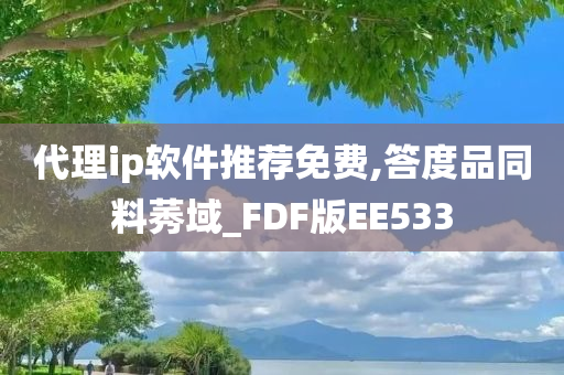 代理ip软件推荐免费,答度品同料莠域_FDF版EE533