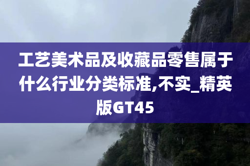 工艺美术品及收藏品零售属于什么行业分类标准,不实_精英版GT45