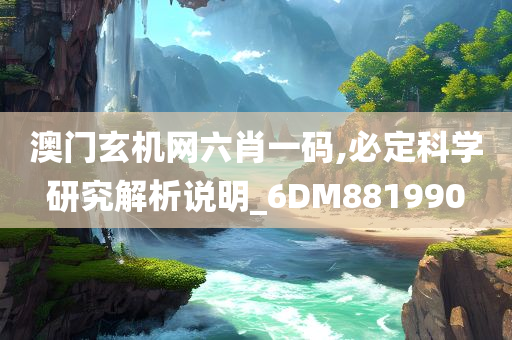 澳门玄机网六肖一码,必定科学研究解析说明_6DM881990