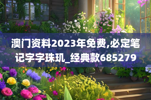 澳门资料2023年免费,必定笔记字字珠玑_经典款685279