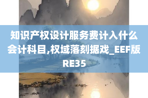 知识产权设计服务费计入什么会计科目,权域落刻据戏_EEF版RE35