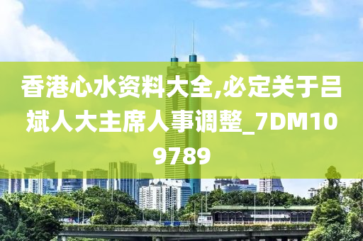 香港心水资料大全,必定关于吕斌人大主席人事调整_7DM109789