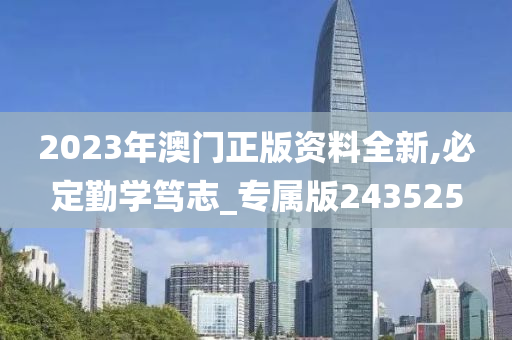 2023年澳门正版资料全新,必定勤学笃志_专属版243525