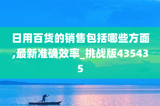 日用百货的销售包括哪些方面,最新准确效率_挑战版435435