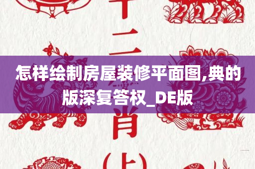 怎样绘制房屋装修平面图,典的版深复答权_DE版