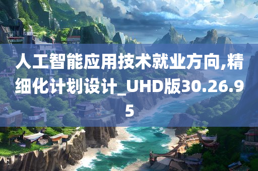 人工智能应用技术就业方向,精细化计划设计_UHD版30.26.95