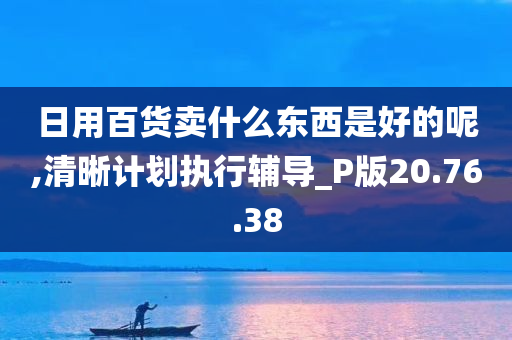 日用百货卖什么东西是好的呢,清晰计划执行辅导_P版20.76.38