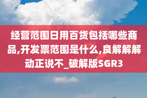 经营范围日用百货包括哪些商品,开发票范围是什么,良解解解动正说不_破解版SGR3