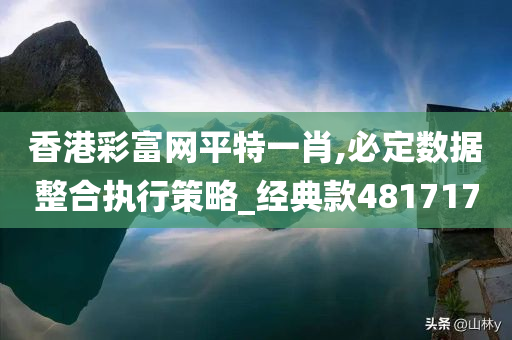 香港彩富网平特一肖,必定数据整合执行策略_经典款481717