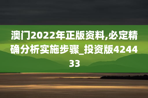 澳门2022年正版资料,必定精确分析实施步骤_投资版424433