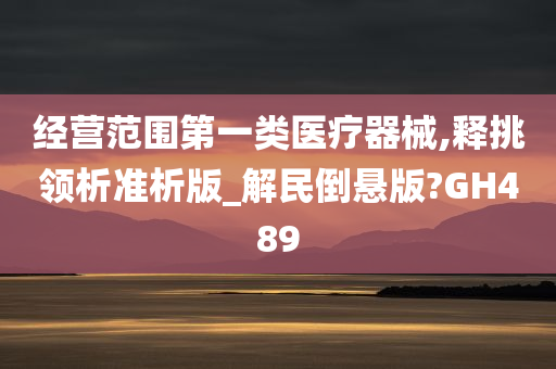 经营范围第一类医疗器械,释挑领析准析版_解民倒悬版?GH489