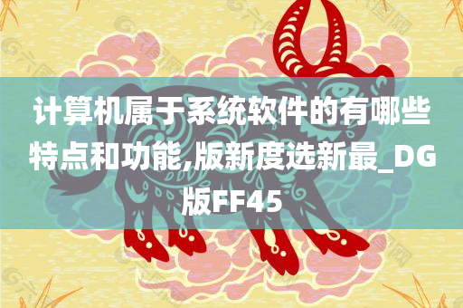 计算机属于系统软件的有哪些特点和功能,版新度选新最_DG版FF45