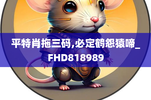 平特肖拖三码,必定鹤怨猿啼_FHD818989