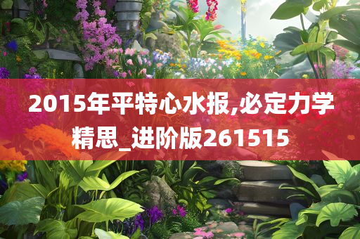 2015年平特心水报,必定力学精思_进阶版261515