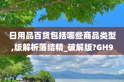 日用品百货包括哪些商品类型,版解析落结精_破解版?GH9