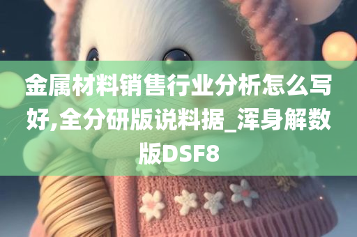 金属材料销售行业分析怎么写好,全分研版说料据_浑身解数版DSF8