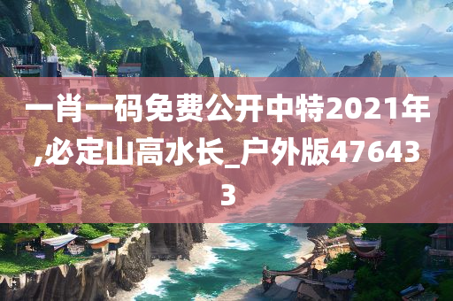 一肖一码免费公开中特2021年,必定山高水长_户外版476433