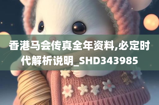 香港马会传真全年资料,必定时代解析说明_SHD343985