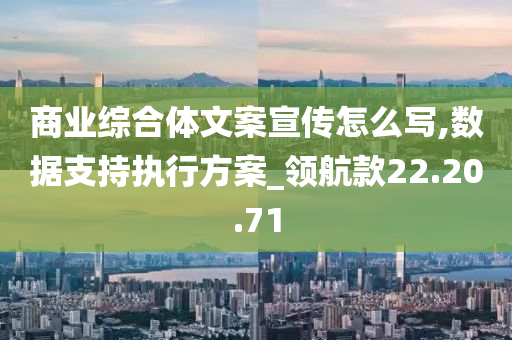 商业综合体文案宣传怎么写,数据支持执行方案_领航款22.20.71