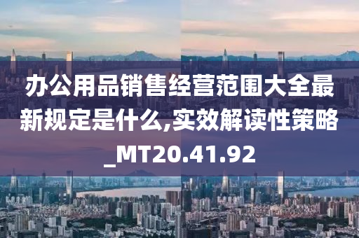 办公用品销售经营范围大全最新规定是什么,实效解读性策略_MT20.41.92