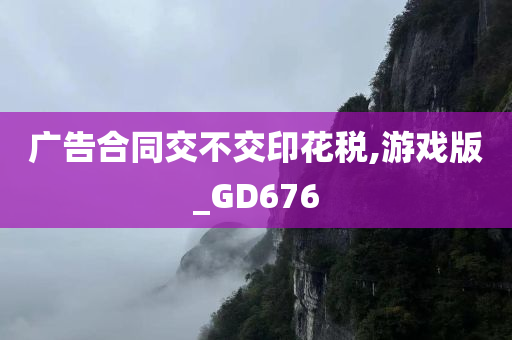 广告合同交不交印花税,游戏版_GD676