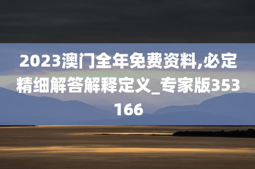 2023澳门全年免费资料,必定精细解答解释定义_专家版353166