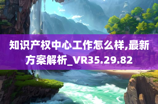 知识产权中心工作怎么样,最新方案解析_VR35.29.82