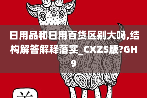 日用品和日用百货区别大吗,结构解答解释落实_CXZS版?GH9