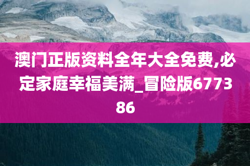 澳门正版资料全年大全免费,必定家庭幸福美满_冒险版677386