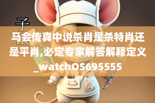 马会传真中说杀肖是杀特肖还是平肖,必定专家解答解释定义_watchOS695555