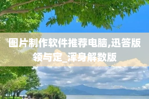 图片制作软件推荐电脑,迅答版领与定_浑身解数版