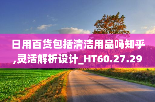 日用百货包括清洁用品吗知乎,灵活解析设计_HT60.27.29